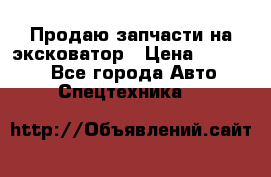 Продаю запчасти на эксковатор › Цена ­ 10 000 - Все города Авто » Спецтехника   
